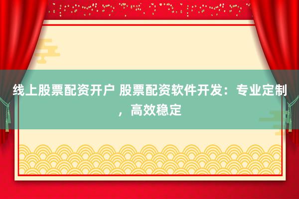 线上股票配资开户 股票配资软件开发：专业定制，高效稳定