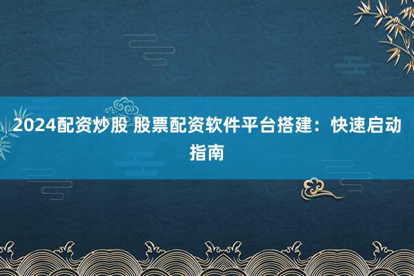 2024配资炒股 股票配资软件平台搭建：快速启动指南