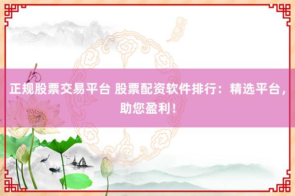 正规股票交易平台 股票配资软件排行：精选平台，助您盈利！