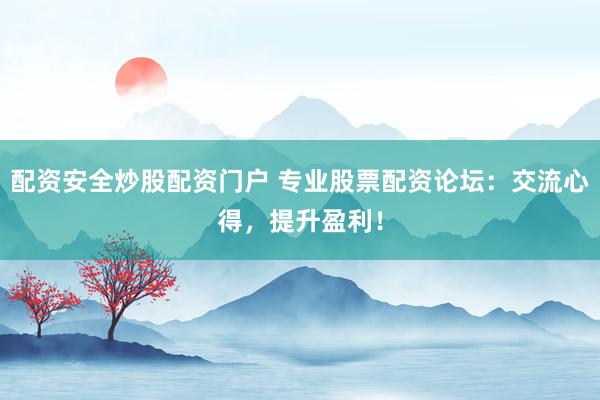配资安全炒股配资门户 专业股票配资论坛：交流心得，提升盈利！