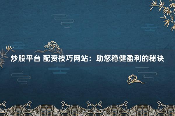炒股平台 配资技巧网站：助您稳健盈利的秘诀
