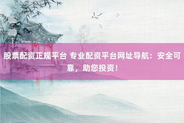股票配资正规平台 专业配资平台网址导航：安全可靠，助您投资！