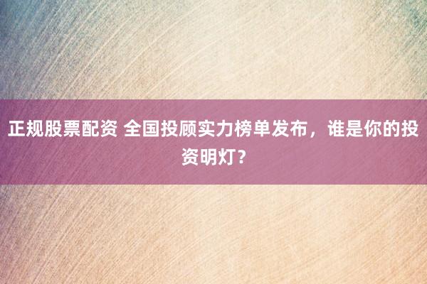 正规股票配资 全国投顾实力榜单发布，谁是你的投资明灯？