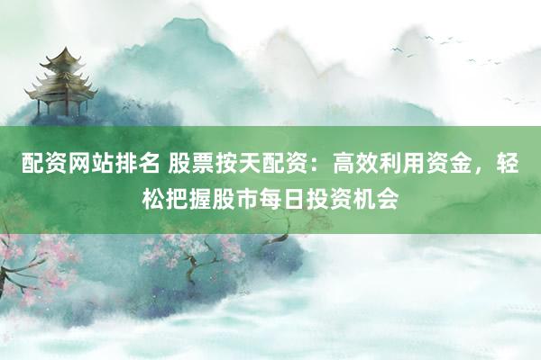 配资网站排名 股票按天配资：高效利用资金，轻松把握股市每日投资机会