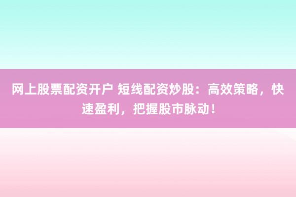 网上股票配资开户 短线配资炒股：高效策略，快速盈利，把握股市脉动！