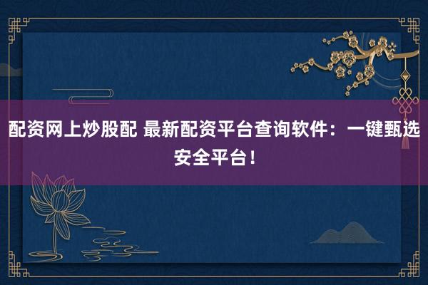 配资网上炒股配 最新配资平台查询软件：一键甄选安全平台！