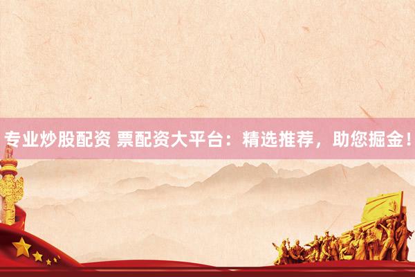 专业炒股配资 票配资大平台：精选推荐，助您掘金！