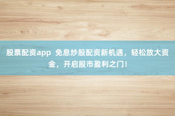 股票配资app  免息炒股配资新机遇，轻松放大资金，开启股市盈利之门！