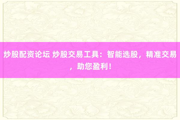 炒股配资论坛 炒股交易工具：智能选股，精准交易，助您盈利！