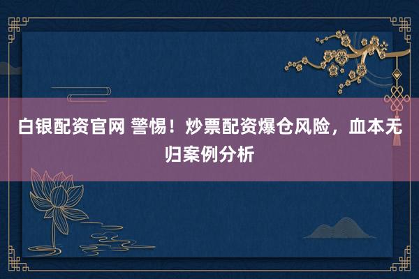 白银配资官网 警惕！炒票配资爆仓风险，血本无归案例分析