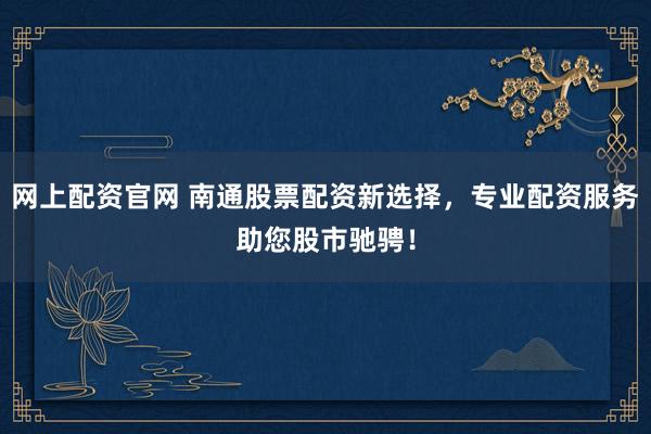网上配资官网 南通股票配资新选择，专业配资服务助您股市驰骋！