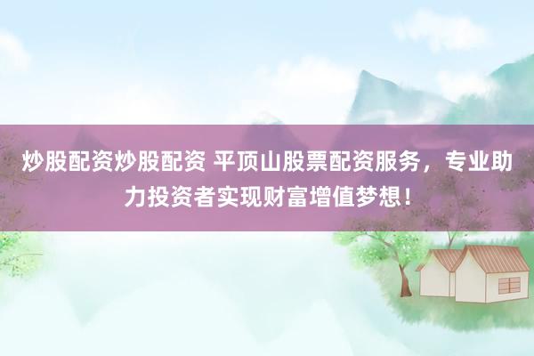 炒股配资炒股配资 平顶山股票配资服务，专业助力投资者实现财富增值梦想！