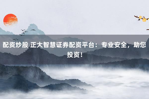 配资炒股 正大智慧证券配资平台：专业安全，助您投资！