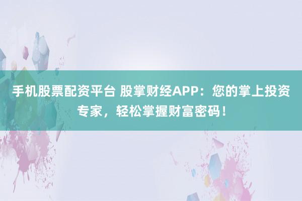 手机股票配资平台 股掌财经APP：您的掌上投资专家，轻松掌握财富密码！