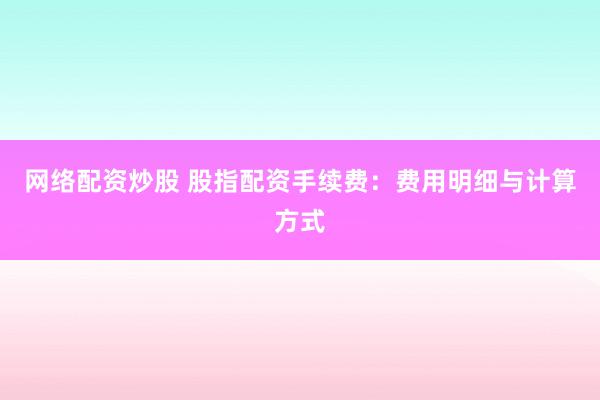 网络配资炒股 股指配资手续费：费用明细与计算方式