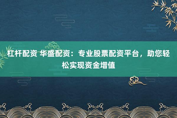 杠杆配资 华盛配资：专业股票配资平台，助您轻松实现资金增值