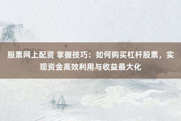 股票网上配资 掌握技巧：如何购买杠杆股票，实现资金高效利用与收益最大化