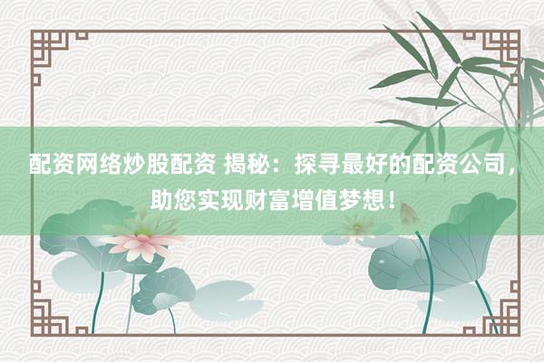 配资网络炒股配资 揭秘：探寻最好的配资公司，助您实现财富增值梦想！