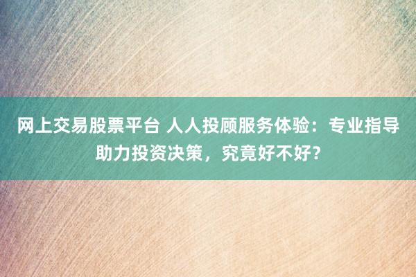 网上交易股票平台 人人投顾服务体验：专业指导助力投资决策，究竟好不好？