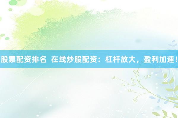 股票配资排名  在线炒股配资：杠杆放大，盈利加速！