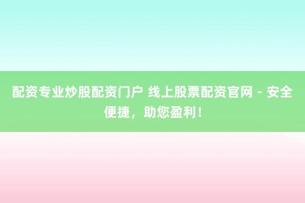 配资专业炒股配资门户 线上股票配资官网 - 安全便捷，助您盈利！