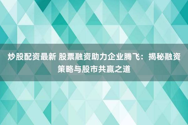 炒股配资最新 股票融资助力企业腾飞：揭秘融资策略与股市共赢之道