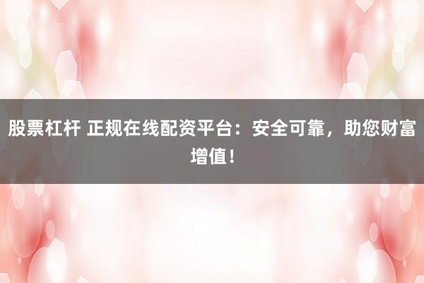 股票杠杆 正规在线配资平台：安全可靠，助您财富增值！