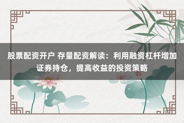 股票配资开户 存量配资解读：利用融资杠杆增加证券持仓，提高收益的投资策略