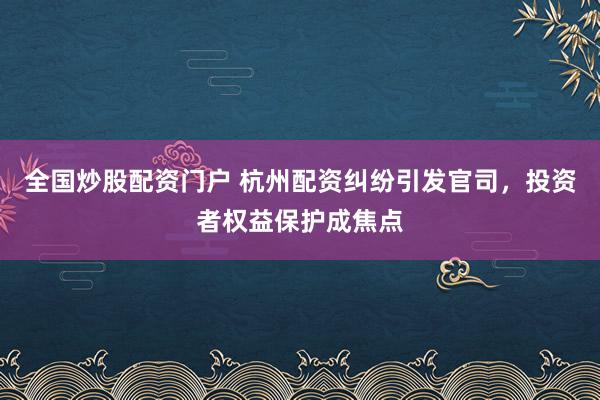 全国炒股配资门户 杭州配资纠纷引发官司，投资者权益保护成焦点