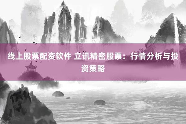 线上股票配资软件 立讯精密股票：行情分析与投资策略