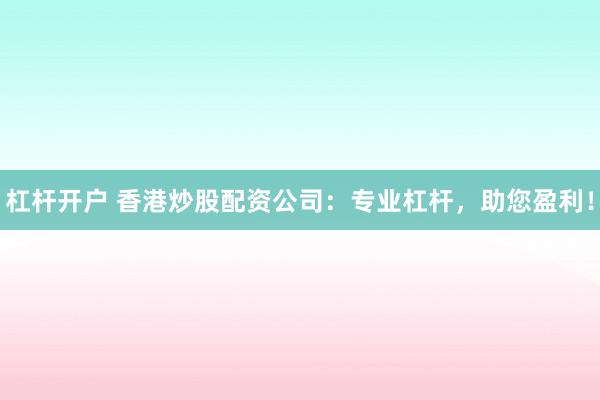 杠杆开户 香港炒股配资公司：专业杠杆，助您盈利！