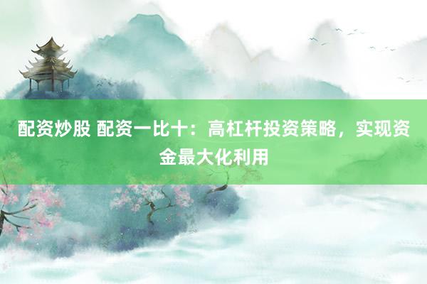 配资炒股 配资一比十：高杠杆投资策略，实现资金最大化利用