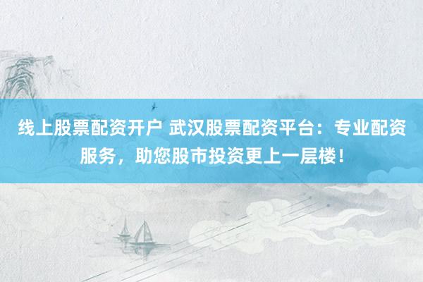 线上股票配资开户 武汉股票配资平台：专业配资服务，助您股市投资更上一层楼！