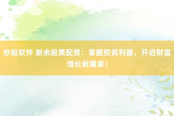 炒股软件 新余股票配资：掌握投资利器，开启财富增长新篇章！