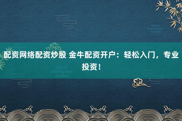 配资网络配资炒股 金牛配资开户：轻松入门，专业投资！