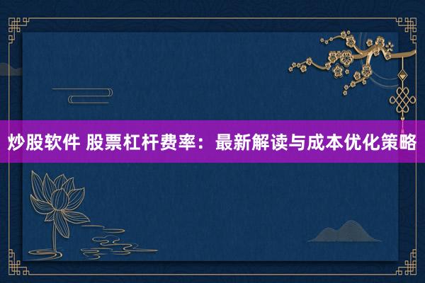 炒股软件 股票杠杆费率：最新解读与成本优化策略