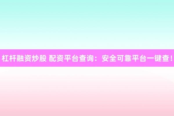 杠杆融资炒股 配资平台查询：安全可靠平台一键查！