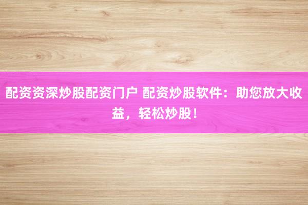 配资资深炒股配资门户 配资炒股软件：助您放大收益，轻松炒股！