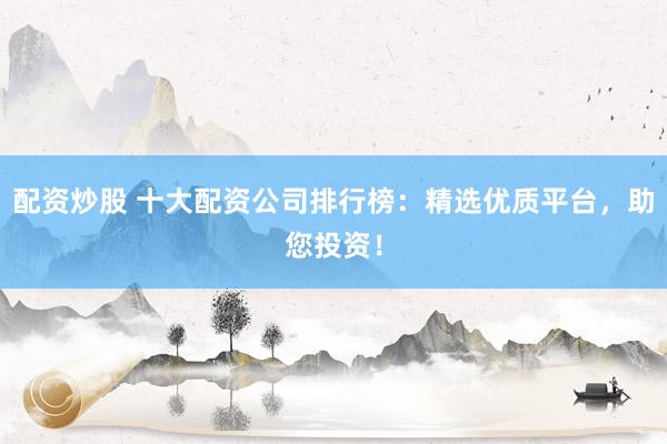 配资炒股 十大配资公司排行榜：精选优质平台，助您投资！