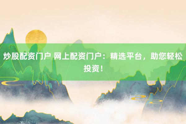 炒股配资门户 网上配资门户：精选平台，助您轻松投资！