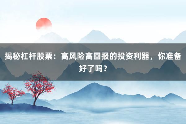 揭秘杠杆股票：高风险高回报的投资利器，你准备好了吗？