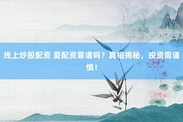 线上炒股配资 爱配资靠谱吗？真相揭秘，投资需谨慎！
