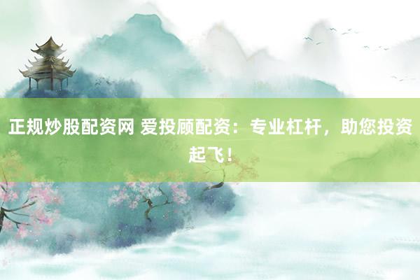 正规炒股配资网 爱投顾配资：专业杠杆，助您投资起飞！