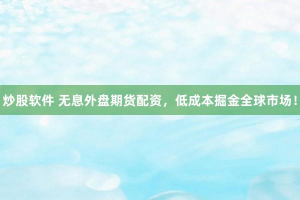 炒股软件 无息外盘期货配资，低成本掘金全球市场！