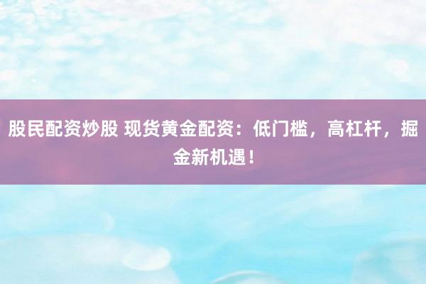 股民配资炒股 现货黄金配资：低门槛，高杠杆，掘金新机遇！