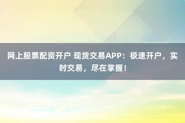 网上股票配资开户 现货交易APP：极速开户，实时交易，尽在掌握！