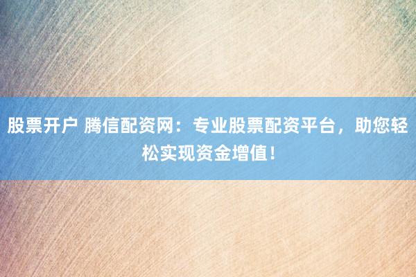 股票开户 腾信配资网：专业股票配资平台，助您轻松实现资金增值！