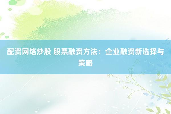 配资网络炒股 股票融资方法：企业融资新选择与策略