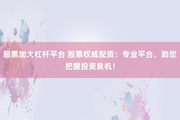 股票加大杠杆平台 股票权威配资：专业平台，助您把握投资良机！