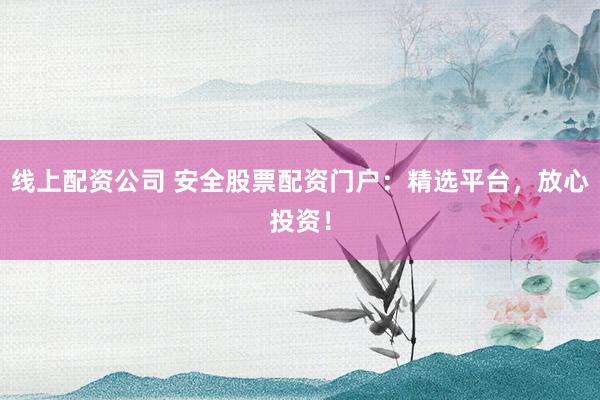 线上配资公司 安全股票配资门户：精选平台，放心投资！